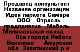 Продавец-консультант › Название организации ­ Идея паркета-Самара, ООО › Отрасль предприятия ­ Мебель › Минимальный оклад ­ 25 000 - Все города Работа » Вакансии   . Амурская обл.,Завитинский р-н